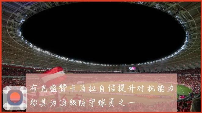 布克盛赞卡马拉自信提升对抗能力称其为顶级防守球员之一