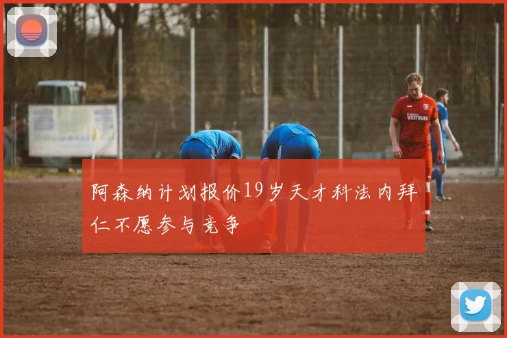 阿森纳计划报价19岁天才科法内拜仁不愿参与竞争