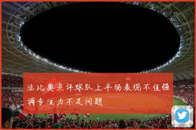 法比奥点评球队上半场表现不佳强调专注力不足问题
