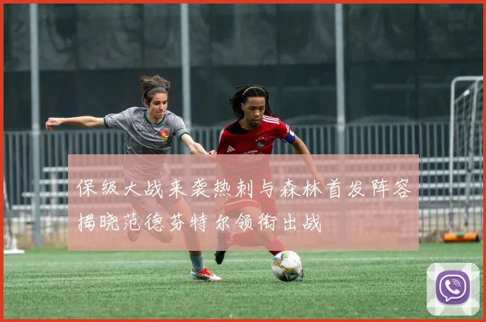 保级大战来袭热刺与森林首发阵容揭晓范德芬特尔领衔出战